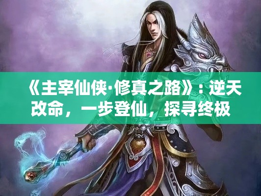 《主宰仙侠·修真之路》: 逆天改命，一步登仙，探寻终极功法，征战万界，铸造不朽传说！